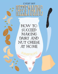Title: Everyday Cheesemaking: How to Succeed Making Dairy and Nut Cheese at Home, Author: K. Ruby Blume