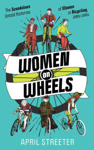 Title: Women on Wheels: The Scandalous Untold History of Women in Bicycling, Author: April Streeter