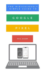 Title: The Ridiculously Simple Guide to Google Pixel: A Beginners Guide to Pixel 3, Pixel Slate and Pixelbook, Author: Phil Sharp