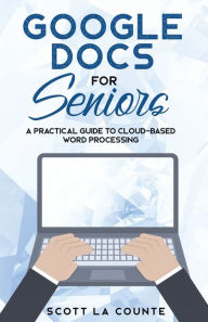 Title: Google Docs for Seniors: A Practical Guide to Cloud-Based Word Processing, Author: Scott La Counte
