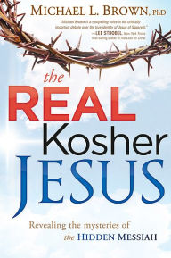 Title: The Real Kosher Jesus: Revealing the Mysteries of the Hidden Messiah, Author: Michael L. Brown PhD