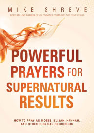 Title: Powerful Prayers for Supernatural Results: How to Pray as Moses, Elijah, Hannah, and Other Biblical Heroes Did, Author: Mike Shreve