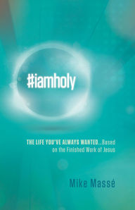 Title: #iamholy: The Life You've Always Wanted...Based on the Finished Work of Jesus, Author: Mike Massé