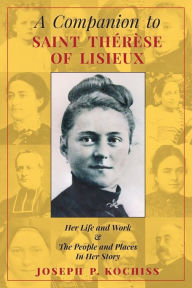 Title: A Companion to Saint Therese of Lisieux: Her Life and Work & The People and Places In Her Story, Author: Joseph P Kochiss