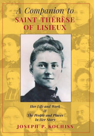 Title: A Companion to Saint Therese of Lisieux: Her Life and Work & The People and Places In Her Story, Author: Joseph P Kochiss