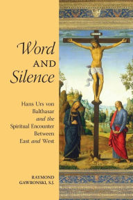 Title: Word and Silence: Hans Urs von Balthasar and the Spiritual Encounter Between East and West, Author: Raymond Gawronski