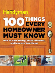 Title: 100 Things Every Homeowner Must Know: How to Save Money, Solve Problems and Improve Your Home, Author: Family Handyman