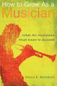 Title: How to Grow as a Musician: What All Musicians Must Know to Succeed, Author: Sheila E. Anderson