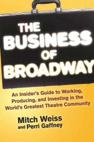 Title: The Business of Broadway: An Insider's Guide to Working, Producing, and Investing in the World's Greatest Theatre Community, Author: Mitch Weiss