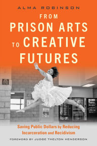 Title: From Prison Arts to Creative Futures: Saving Public Dollars by Reducing Incarceration and Recidivism, Author: Alma Robinson