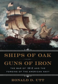 Title: Ships of Oak, Guns of Iron: The War of 1812 and the Forging of the American Navy, Author: Ronald Utt