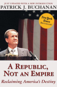 Title: A Republic, Not an Empire: Reclaiming America's Destiny, Author: Patrick J. Buchanan