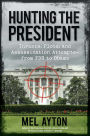 Hunting the President: Threats, Plots and Assassination Attempts--From FDR to Obama