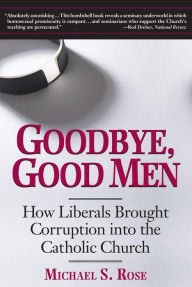Title: Goodbye, Good Men: How Liberals Brought Corruption into the Catholic Church, Author: Michael S. Rose