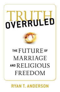 Title: Truth Overruled: The Future of Marriage and Religious Freedom, Author: Ryan T. Anderson
