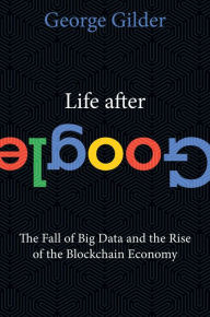 Title: Life After Google: The Fall of Big Data and the Rise of the Blockchain Economy, Author: George Gilder
