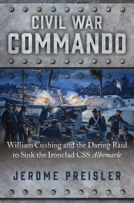 Title: Civil War Commando: William Cushing and the Daring Raid to Sink the Ironclad CSS Albemarle, Author: Jerome Preisler