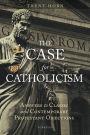 The Case for Catholicism: Answers to Classic and Contemporary Protestant Objections