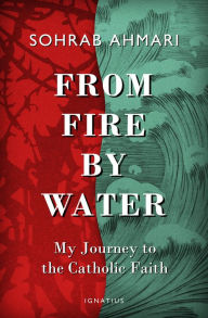 Title: From Fire, by Water: My Journey to the Catholic Faith, Author: Sohrab Ahmari
