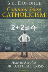 Title: Common Sense Catholicism: How to Resolve Our Cultural Crisis, Author: Bill Donohue