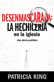 Title: Desenmascarada: La Hechicería en la Iglesia: Una Alerta Profética, Author: Patricia King