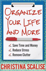 Organize Your Life and More: Save Time and Money, Reduce Stress, Remove Clutter