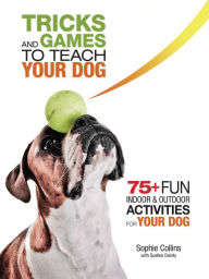 Title: Tricks and Games to Teach Your Dog: 75+ Cool Activities to Bring Out Your Dog's Inner Star, Author: Sophie Collins