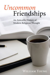 Title: Uncommon Friendships: An Amicable History of Modern Religious Thought, Author: William Young