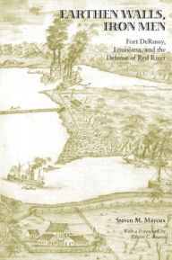 Title: Earthen Walls, Iron Men: Fort DeRussy, Louisiana, and the Defense of Red River, Author: Steven M. Mayeux