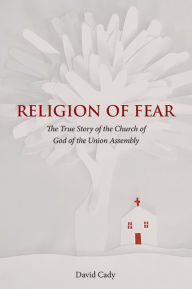 Title: Religion of Fear: The True Story of the Church of God of the Union Assembly, Author: David Cady