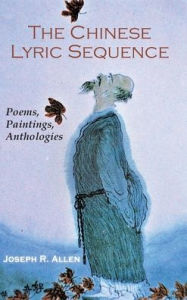 Title: The Chinese Lyric Sequence: Poems, Paintings, Anthologies, Author: Joseph R Allen