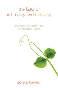 Title: The Tao of Intimacy and Ecstasy: Realizing the Promise of Spiritual Union, Author: Solala Towler