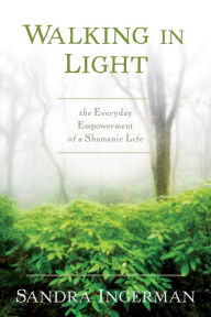 Title: Walking in Light: The Everyday Empowerment of a Shamanic Life, Author: Sandra Ingerman MA