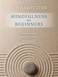 Title: Mindfulness for Beginners: Reclaiming the Present Moment-and Your Life, Author: Jon Kabat-Zinn Ph.D.