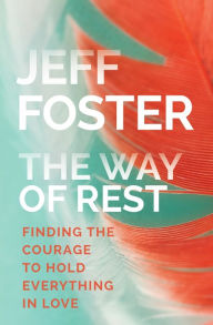 Title: The Way of Rest: Finding The Courage to Hold Everything in Love, Author: Jeff Foster