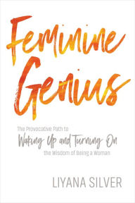Title: Feminine Genius: The Provocative Path to Waking Up and Turning On the Wisdom of Being a Woman, Author: LiYana Silver