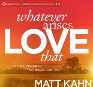 Title: Whatever Arises, Love That: A Love Revolution That Begins with You, Author: Matt Kahn
