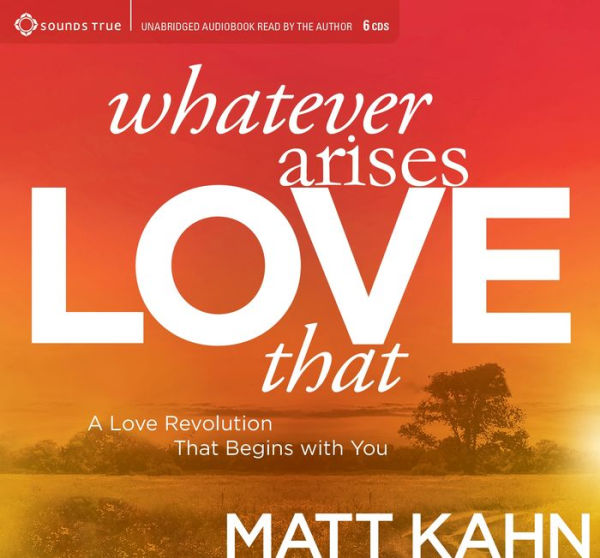 Whatever Arises, Love That: A Love Revolution That Begins with You