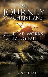 Title: The Journey of the Christians: From Dead Works to Living Faith, Author: Anthony Hayes