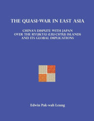 Title: The Quasi-War in East Asia: China's Dispute with Japan over the Ryukyu (Liu-Ch'iu) Islands and Its Global Implications, Author: Edwin Pak-wah Leung