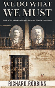 Title: We Do What We Must: Blood, Wine, and the Birth of the American Mafia in New Orleans, Author: Richard Robbins