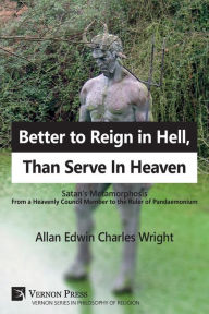 Title: Better to Reign in Hell, Than Serve In Heaven: Satan's Metamorphosis From a Heavenly Council Member to the Ruler of Pandaemonium, Author: Allan Edwin Charles Wright