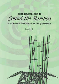 Title: Hymnal Companion to Sound the Bamboo: Asian Hymns in Their Cultural and Liturgical Contexts, Author: I-to Loh