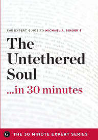 The Untethered Soul...in 30 Minutes: The Expert Guide to Michael A. Singer's Critically Acclaimed Book