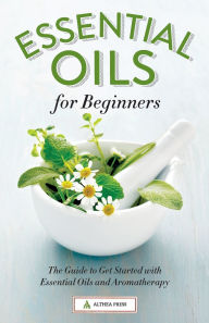 Title: Essential Oils for Beginners: The Guide to Get Started with Essential Oils and Aromatherapy, Author: Althea Press