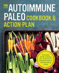 Title: The Autoimmune Paleo Cookbook & Action Plan: A Practical Guide to Easing Your Autoimmune Disease Symptoms with Nourishing Food, Author: Rockridge Press