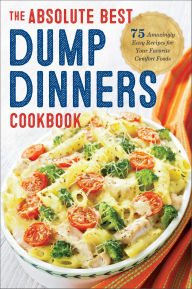 The Absolute Best Dump Dinners Cookbook: 75 Amazingly Easy Recipes for Your Favorite Comfort Foods