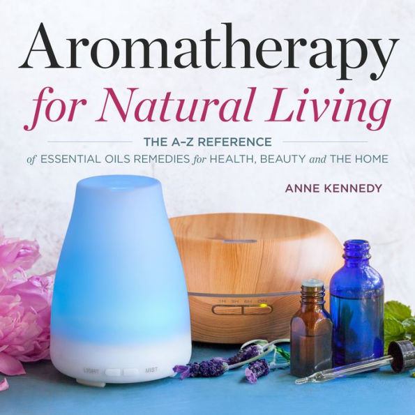 Aromatherapy for Natural Living: The A-Z Reference of Essential Oils Remedies for Health, Beauty, and the Home