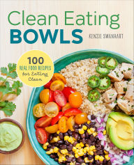 Title: Clean Eating Bowls: 100 Real Food Recipes for Eating Clean, Author: Kenzie Swanhart