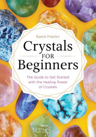 Title: Crystals for Beginners: The Guide to Get Started with the Healing Power of Crystals, Author: Karen Frazier